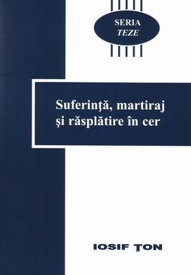 Seria Teze - vol. 1 - Suferinţă, martiraj şi răsplătire în cer