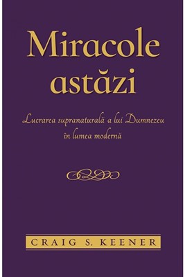 Miracole astăzi. Lucrarea supranaturală a lui Dumnezeu în lumea modernă