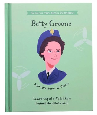 Betty Greene - Fata care dorea sa zboare (seria Fa lucruri mari pentru Dumnezeu)