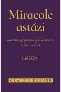 Miracole astăzi. Lucrarea supranaturală a lui Dumnezeu în lumea modernă