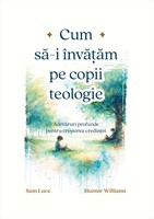 Cum sa-i invatam pe copii teologie - Adevaruri profunde pentru cresterea credintei
