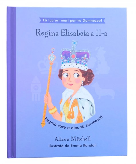 Regina Elisabeta a II-a - Regina care a ales sa serveasca (seria Fa lucruri mari pentru Dumnezeu)