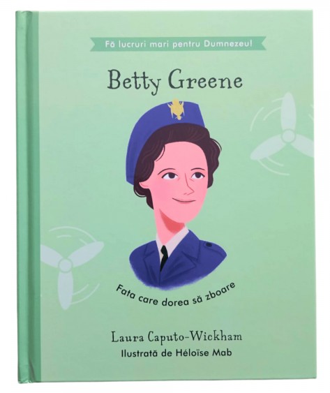 Betty Greene - Fata care dorea sa zboare (seria Fa lucruri mari pentru Dumnezeu)