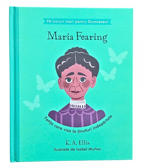 Maria Fearing - Fetita care visa la tinuturi indepartate (seria Fa lucruri mari pentru Dumnezeu)